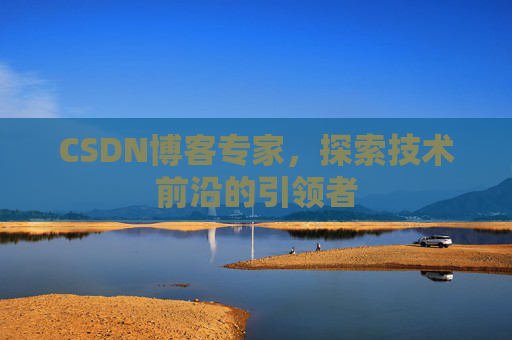 CSDN博客专家，探索技术前沿的引领者